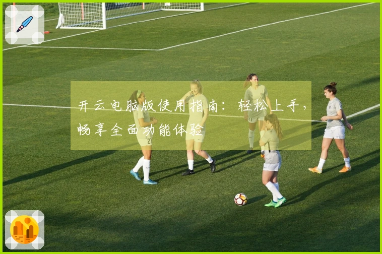 开云电脑版使用指南：轻松上手，畅享全面功能体验