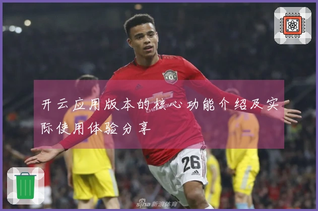 开云应用版本的核心功能介绍及实际使用体验分享