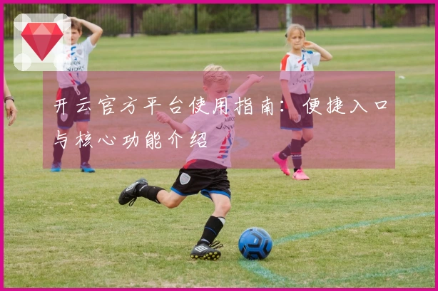 开云官方平台使用指南：便捷入口与核心功能介绍