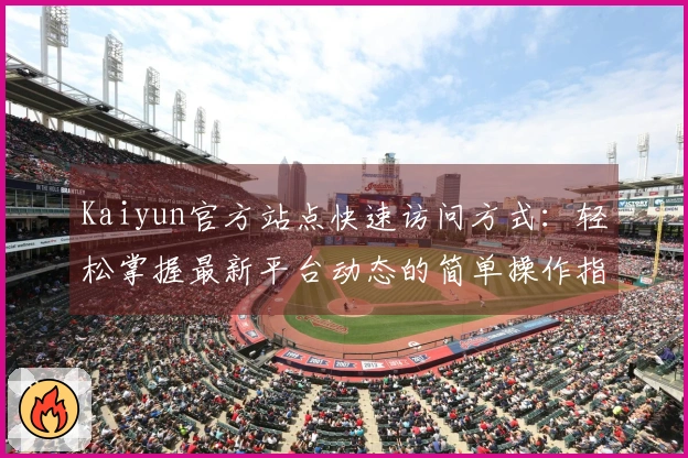 Kaiyun官方站点快速访问方式：轻松掌握最新平台动态的简单操作指南