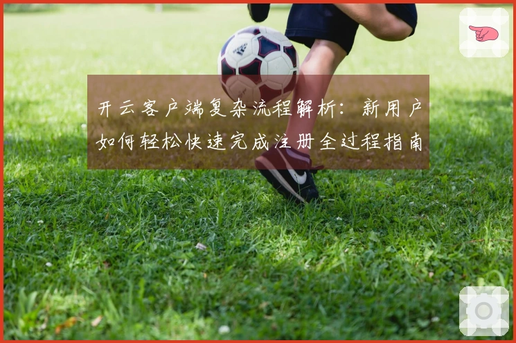 开云客户端复杂流程解析:新用户如何轻松快速完成注册全过程指南