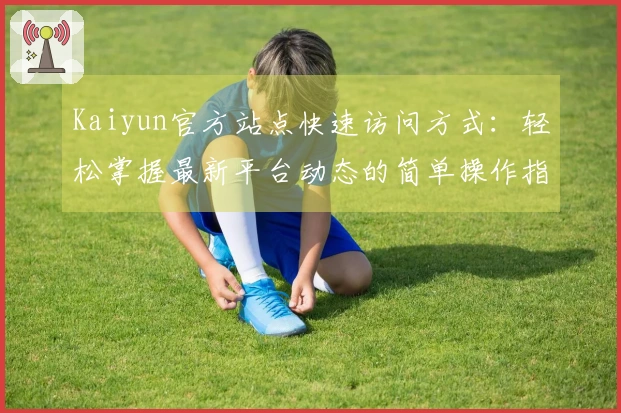 Kaiyun官方站点快速访问方式:轻松掌握最新平台动态的简单操作指南