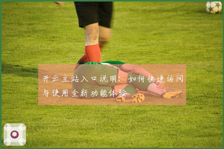开云主站入口说明：如何快速访问与使用全新功能体验