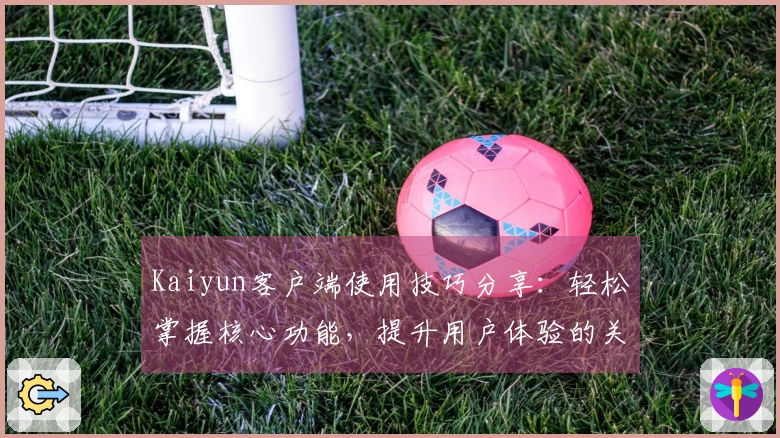 Kaiyun客户端使用技巧分享：轻松掌握核心功能，提升用户体验的关键攻略