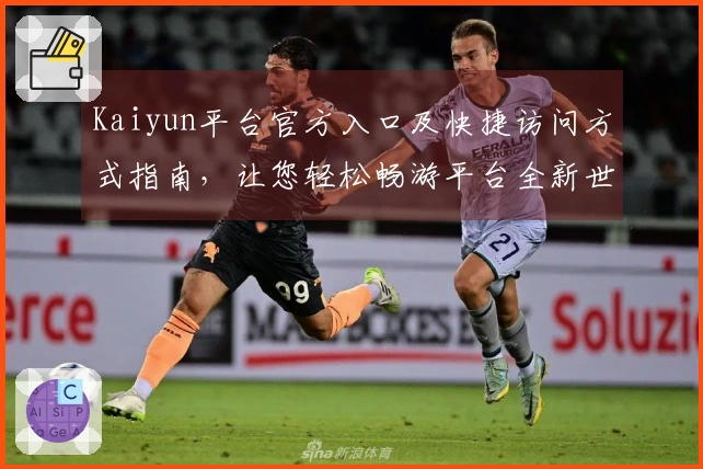 Kaiyun平台官方入口及快捷访问方式指南，让您轻松畅游平台全新世界
