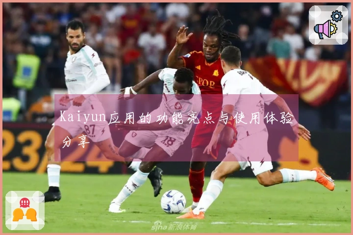 Kaiyun应用的功能亮点与使用体验分享