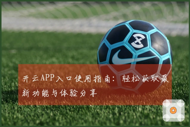 开云APP入口使用指南：轻松获取最新功能与体验分享
