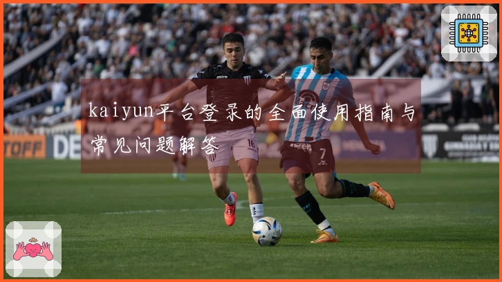 kaiyun平台登录的全面使用指南与常见问题解答