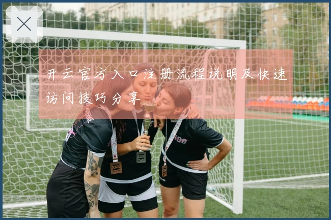 开云官方入口注册流程说明及快速访问技巧分享