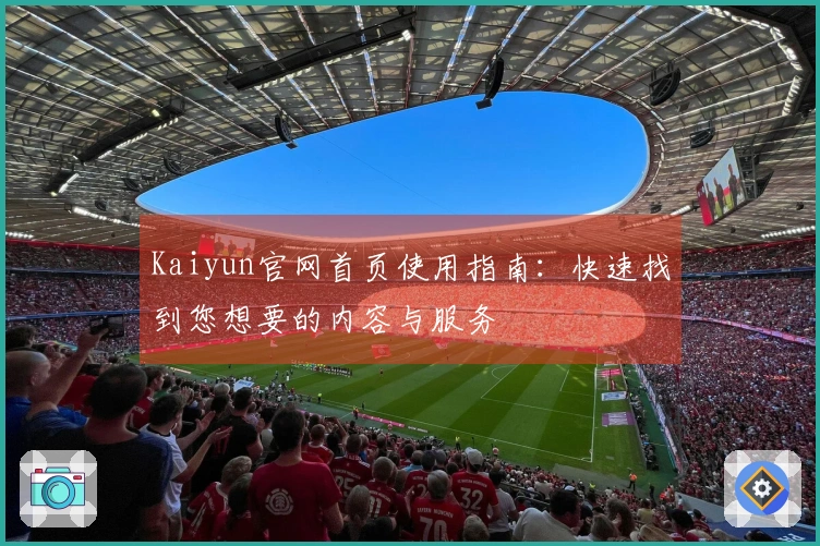 Kaiyun官网首页使用指南：快速找到您想要的内容与服务