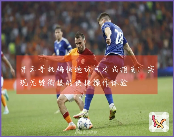 开云手机端快速访问方式指南：实现无缝衔接的便捷操作体验