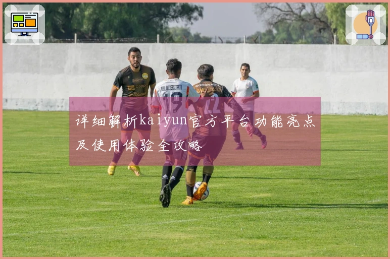 详细解析kaiyun官方平台功能亮点及使用体验全攻略