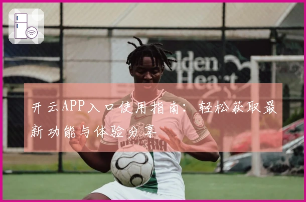 开云APP入口使用指南：轻松获取最新功能与体验分享