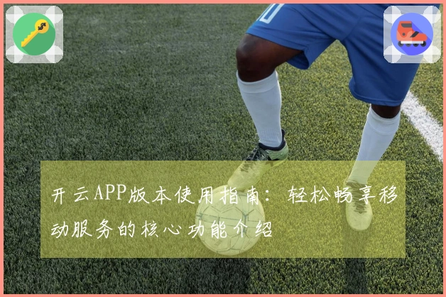 开云APP版本使用指南：轻松畅享移动服务的核心功能介绍