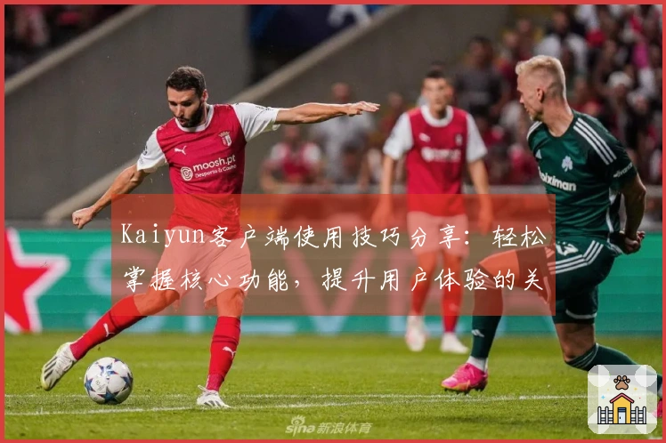 Kaiyun客户端使用技巧分享：轻松掌握核心功能，提升用户体验的关键攻略