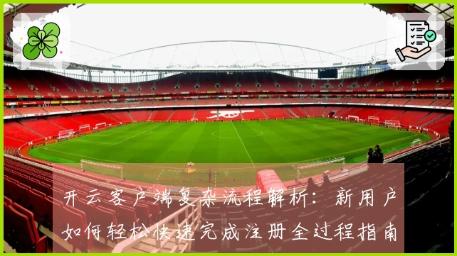 开云客户端复杂流程解析：新用户如何轻松快速完成注册全过程指南