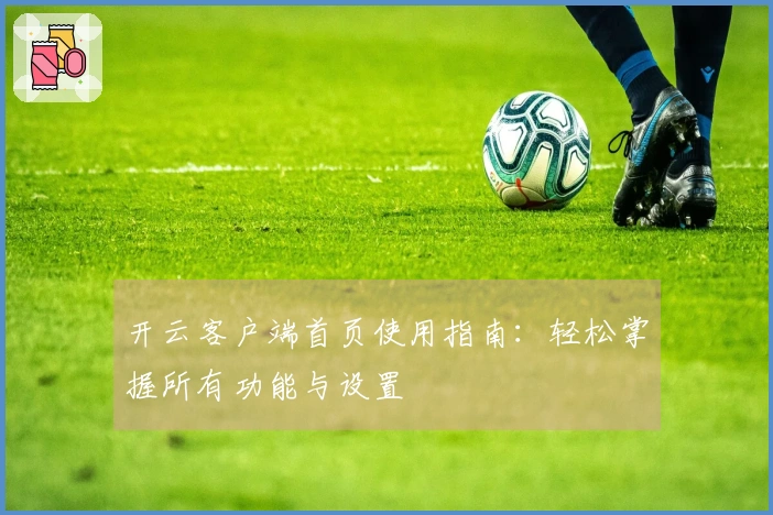 开云客户端首页使用指南：轻松掌握所有功能与设置