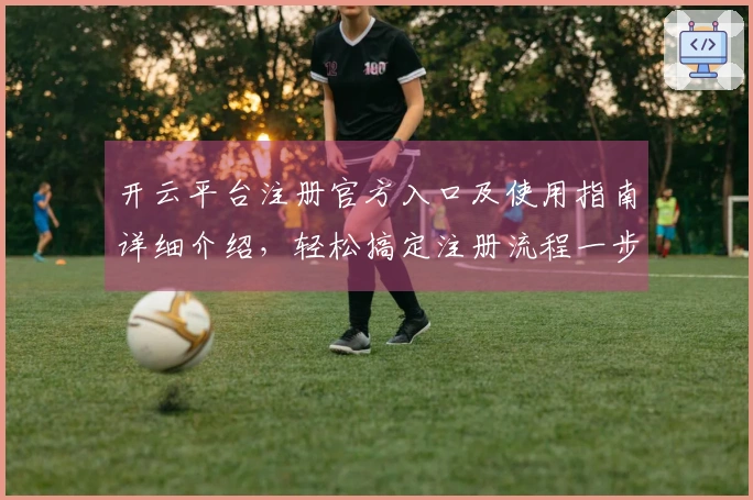 开云平台注册官方入口及使用指南详细介绍，轻松搞定注册流程一步到位