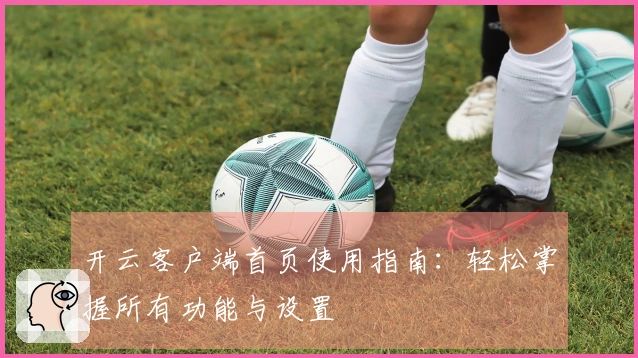 开云客户端首页使用指南：轻松掌握所有功能与设置