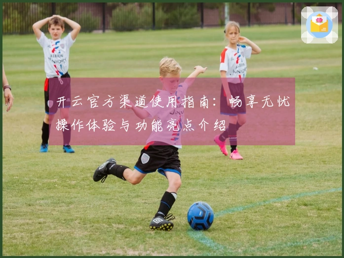 开云官方渠道使用指南：畅享无忧操作体验与功能亮点介绍